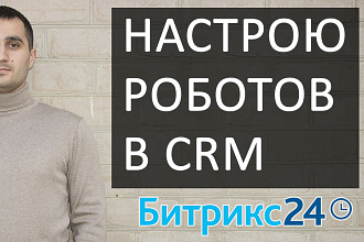 Настрою роботов в CRM Битрикс 24