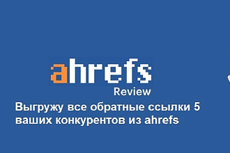 Выгружу ссылки 5 ваших конкурентов из ahrefs.com