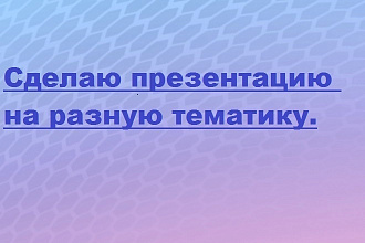 Сделаю презентацию на разную тематику