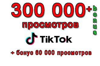 300 000 просмотров на Ваше видео в Tik-Tok+бонус 60 000 просмотров